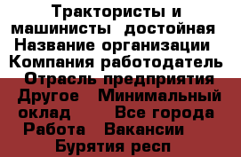 Трактористы и машинисты. достойная › Название организации ­ Компания-работодатель › Отрасль предприятия ­ Другое › Минимальный оклад ­ 1 - Все города Работа » Вакансии   . Бурятия респ.